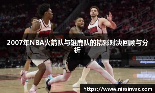 2007年NBA火箭队与雄鹿队的精彩对决回顾与分析